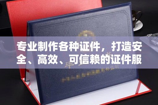 项城专业制作各种证件，打造安全、高效、可信赖的证件服务